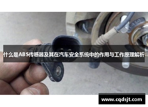 什么是ABS传感器及其在汽车安全系统中的作用与工作原理解析